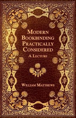 Modern Bookbinding Practically Considered - A Lecture by William Matthews