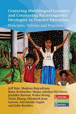 Centering Multilingual Learners and Countering Raciolinguistic Ideologies in Teacher Education: Principles, Policies and Practices by Elizabeth Jean Larson, Julie Kerekes, Wales Wong, Mama Adobea Nii Owoo, Jennifer Burton, Antoinette Gagné, Katie Brubacher, Jeff Bale, Shakina Rajendram, Yiran Zhang