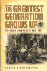 The Greatest Generation Grows Up: American Childhood in the 1930s by Kriste Lindenmeyer