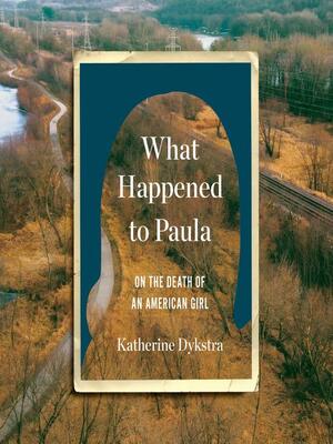 What Happened to Paula: On the Death of an American Girl by Katherine Dysktra