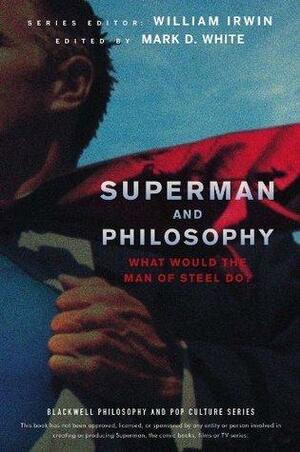 Superman and Philosophy: What Would the Man of Steel Do by Mark D. White, Mark D. White