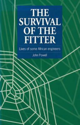 The Survival of the Fitter: Lives of Some African Engineers by John Powell