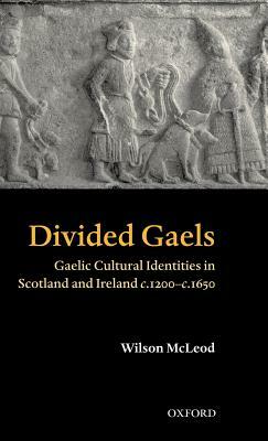 Divided Gaels: Gaelic Cultural Identities in Scotland and Ireland C.1200-C.1650 by Wilson McLeod