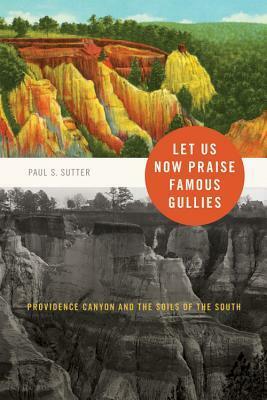 Let Us Now Praise Famous Gullies: Providence Canyon and the Soils of the South by Paul S. Sutter