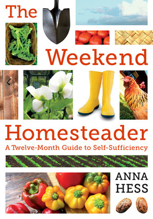 The Weekend Homesteader: A Twelve-Month Guide to Self-Sufficiency by Anna Hess