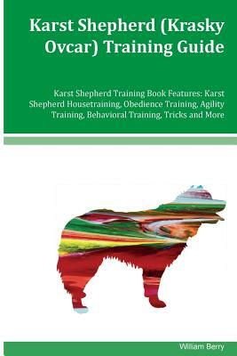 Karst Shepherd (Krasky Ovcar) Training Guide Karst Shepherd Training Book Features: Karst Shepherd Housetraining, Obedience Training, Agility Training by William Berry