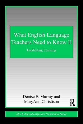 What English Language Teachers Need to Know, Volume II: Facilitating Learning by Maryann Christison, Denise E. Murray