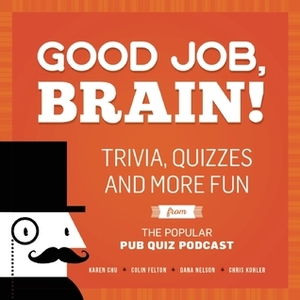 Good Job, Brain!: Trivia, Quizzes and More Fun From the Popular Pub Quiz Podcast by Dana Nelson, Colin Felton, Karen Chu, Chris Kohler
