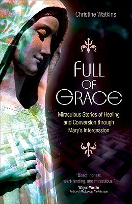 Full of Grace: Miraculous Stories of Healing and Conversion Through Mary's Intercession by Christine Watkins