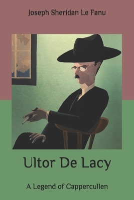 Ultor De Lacy: A Legend of Cappercullen by J. Sheridan Le Fanu