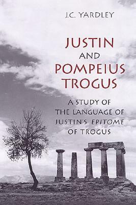 Justin and Pompeius Trogus: A Study of the Language of Justin's "epitome" of Trogus by J. C. Yardley