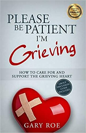 Please Be Patient, I'm Grieving: How to Care for and Support the Grieving Heart by Gary Roe