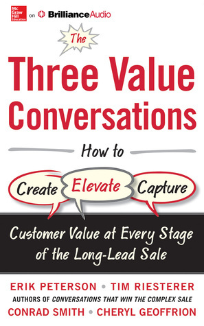 The Three Value Conversations: How to Create, Elevate, and Capture Customer Value at Every Stage of the Long-Lead Sale by Tim Riesterer, Erik Peterson, Conrad Smith, Cheryl Geoffrion