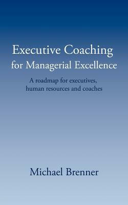 Executive Coaching for Managerial Excellence: A roadmap for executives, human resources and coaches by Michael Brenner