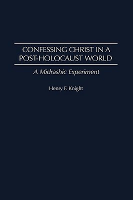 Confessing Christ in a Post-Holocaust World: A Midrashic Experiment by Henry F. Knight