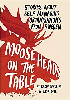 Moose Heads on the Table: Stories About Self-Managing Organisations from Sweden by Karin Tenelius, Lisa Gill