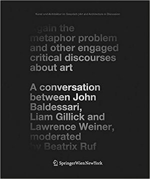 The Metaphor Problem Again: A Conversation Between John Baldessari, Lawrence Weiner, and Liam Gillick by Lawrence Weiner, Liam Gillick, Beatrix Ruf, Cristina Bechtler