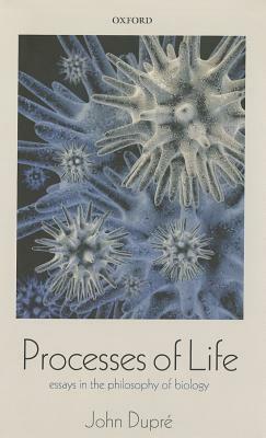 Processes of Life: Essays in the Philosophy of Biology by John Dupré