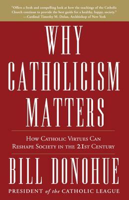 Why Catholicism Matters: How Catholic Virtues Can Reshape Society in the 21st Century by Bill Donohue