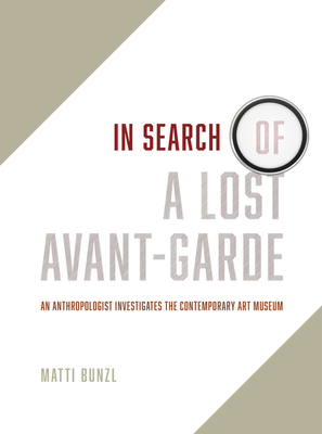 In Search of a Lost Avant-Garde: An Anthropologist Investigates the Contemporary Art Museum by Matti Bunzl