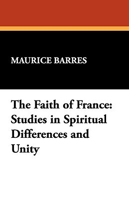 The Faith of France: Studies in Spiritual Differences and Unity by Maurice Barrès