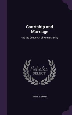 Courtship and Marriage: And the Gentle Art of Home-Making by Annie S. Swan