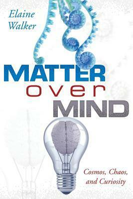 Matter Over Mind: Cosmos, Chaos, and Curiosity by Elaine Walker