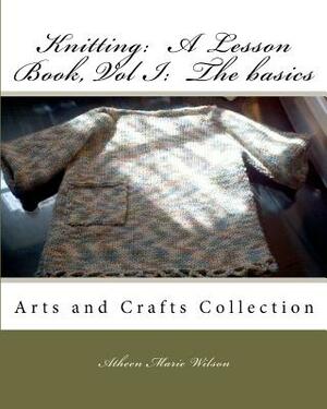 Knitting: A Lesson Book, Volume I the Basics: Arts and Crafts Collection by Atheen Wilson