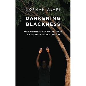 Darkening Blackness: Race, Gender, Class, and Pessimism in 21st-Century Black Thought by Norman Ajari