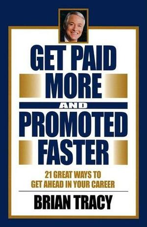 Get Paid More and Promoted Faster: 21 Great Ways to Get Ahead in Your Career by Brian Tracy