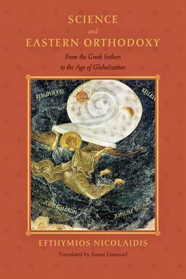 Science and Eastern Orthodoxy: From the Greek Fathers to the Age of Globalization by Efthymios Nicolaidis, Susan Emanuel