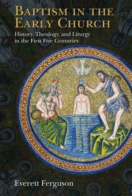 Baptism in the Early Church: History, Theology, and Liturgy in the First Five Centuries by Everett Ferguson