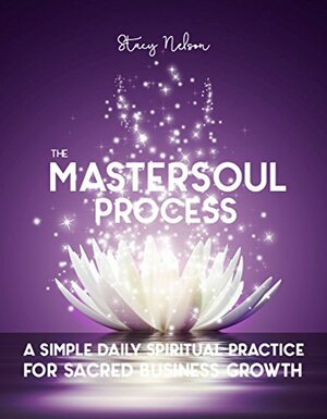 The MasterSoul Process: A Simple Daily Spiritual Practice For Sacred Business Growth by Stacy Nelson