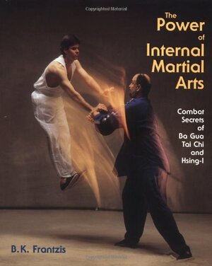 The Power of Internal Martial Arts: Combat Secrets of Ba Gua, Tai Chi, and Hsing-I by Bruce Frantzis