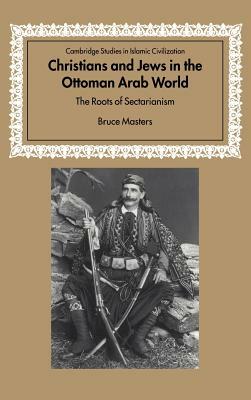 Christians and Jews in the Ottoman Arab World: The Roots of Sectarianism by Bruce Masters
