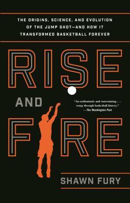 Rise and Fire: The Origins, Science, and Evolution of the Jump Shot--And How It Transformed Basketball Forever by Shawn Fury