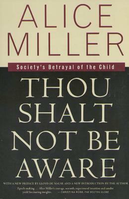 Thou Shalt Not Be Aware: Society's Betrayal of the Child by Alice Miller