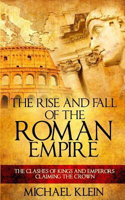 The Rise and Fall of The Roman Empire: The Clashes of Kings and Emperors Claiming The Crown by Michael Klein