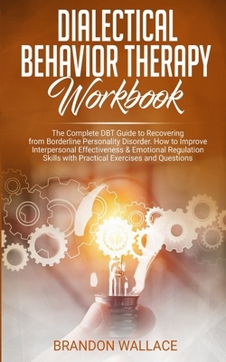 Dialectical Behavior Therapy Workbook: The Complete DBT Guide to Recovering from Borderline Personality Disorder. How to Improve Interpersonal Effecti by Brandon Wallace