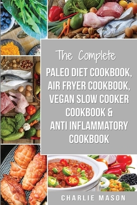 The Complete Paleo Diet Cookbook, Air fryer cookbook, Vegan Slow Cooker Cookbook & Anti-Inflammatory cookbook: air fryer recipe book paleo beginners g by Charlie Mason