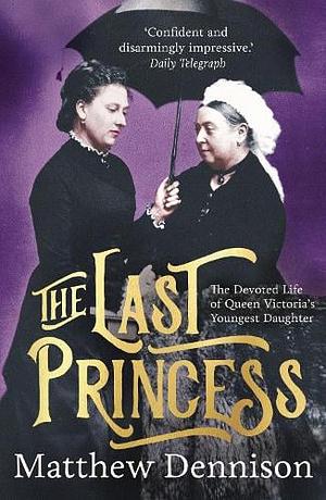 The Last Princess: The Devoted Life of Queen Victoria's Youngest Daughter by Matthew Dennison
