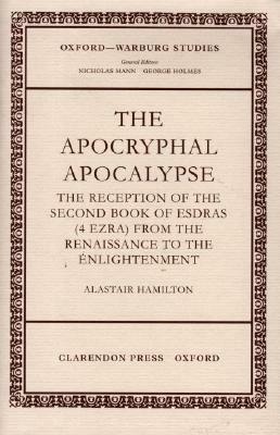 The Apocryphal Apocalypse: The Reception of the Second Book of Esdras (4 Ezra) from the Renaissance to the Enlightenment by Alastair Hamilton