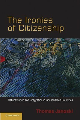 The Ironies of Citizenship: Naturalization and Integration in Industrialized Countries by Thomas Janoski