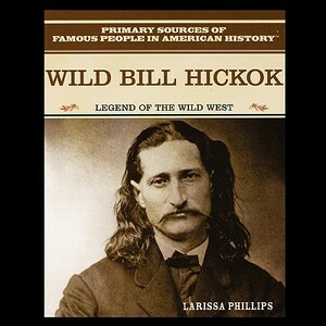 Wild Bill Hickok: Legend of the American Wild West by Larissa Phillips