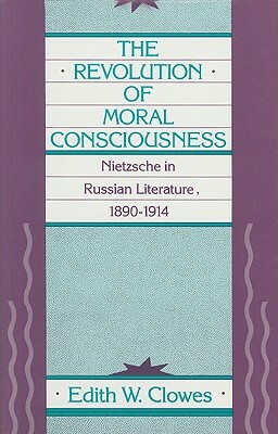 The Revolution of Moral Consciousness: Nietzsche in Russian Literature, 1890-1914 by Edith W. Clowes