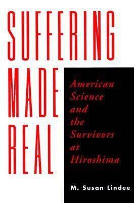 Suffering Made Real: American Science and the Survivors at Hiroshima by M. Susan Lindee