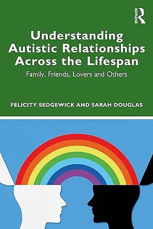 Understanding Autistic Relationships Across the Lifespan: Family, Friends, Lovers and Others by FELICITY. DOUGLAS SEDGEWICK (SARAH.), Sarah Douglas