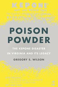 Poison Powder: The Kepone Disaster in Virginia and Its Legacy by Gregory S. Wilson