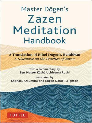 Master Dogen's Zazen Meditation Handbook: A Translation of Eihei Dogen's Bendowa: A Discourse on the Practice of Zazen by Eihei Dogen