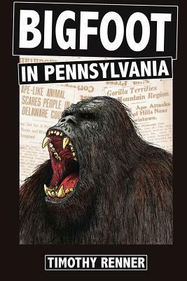 Bigfoot in Pennsylvania: A History of Wild-Men, Gorillas, and Other Hairy Monsters in the Keystone State by Timothy Renner